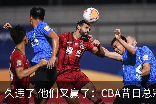 久违了 他们又赢了：CBA昔日总冠军3分掀翻巨人杀手 47连败后2连胜